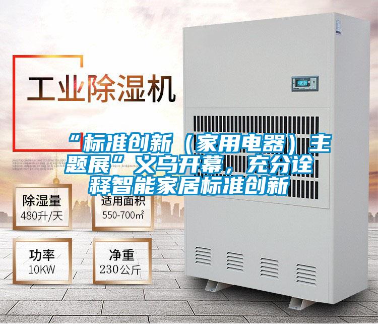 “標準創(chuàng)新（家用電器）主題展”義烏開幕，充分詮釋智能家居標準創(chuàng)新
