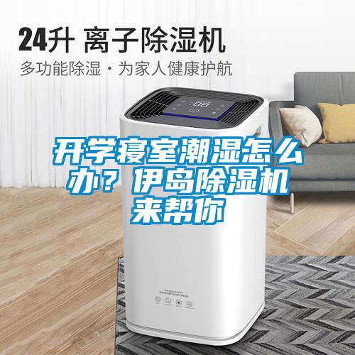 開學寢室潮濕怎么辦？伊島除濕機來幫你