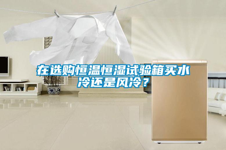 在選購恒溫恒濕試驗箱買水冷還是風冷？