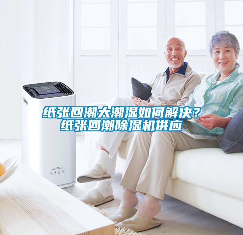 紙張回潮太潮濕如何解決？紙張回潮除濕機供應(yīng)