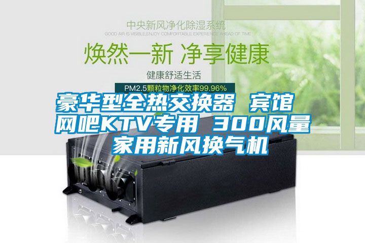 豪華型全熱交換器 賓館 網(wǎng)吧KTV專用 300風(fēng)量 家用新風(fēng)換氣機