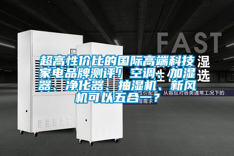 超高性?xún)r(jià)比的國(guó)際高端科技家電品牌測(cè)評(píng)！空調(diào)、加濕器、凈化器、抽濕機(jī)、新風(fēng)機(jī)可以五合一？