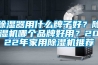除濕器用什么牌子好？除濕機(jī)哪個(gè)品牌好用？2022年家用除濕機(jī)推薦